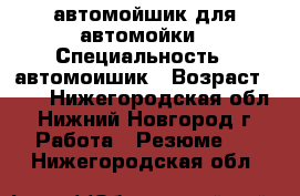 автомойшик для автомойки › Специальность ­ автомоишик › Возраст ­ 20 - Нижегородская обл., Нижний Новгород г. Работа » Резюме   . Нижегородская обл.